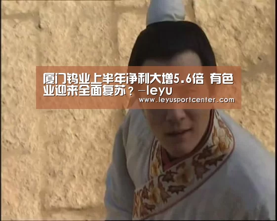 厦门钨业上半年净利大增5.6倍 有色业迎来全面复苏?-leyu(图1) 乐鱼棋牌官网