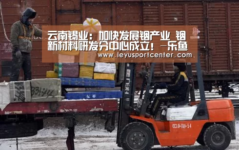 云南锡业:加快发展铟产业 铟新材料研发分中心成立!-乐鱼棋牌官网(图1) 乐鱼官网