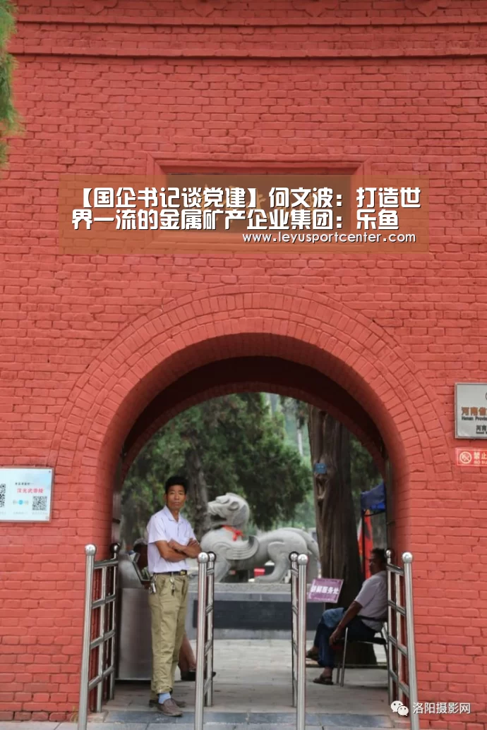 【国企书记谈党建】何文波:打造世界一流的金属矿产企业集团:乐鱼官网(图2) 乐鱼官网