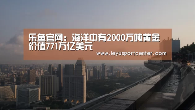 乐鱼官网:海洋中有2000万吨黄金 价值771万亿美元(图1) 乐鱼登录