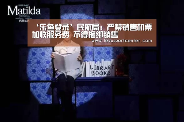 ‘乐鱼登录’民航局:严禁销售机票加收服务费 不得捆绑销售(图3) 乐鱼登录