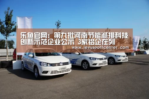 乐鱼官网:第九批河南节能减排科技创新示范企业公示 3家铝企在列(图2) 乐鱼棋牌官网