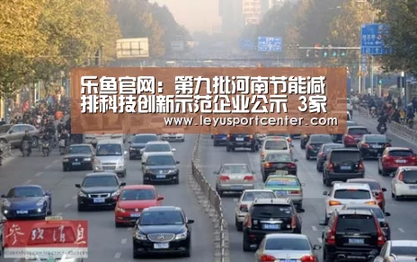 乐鱼官网:第九批河南节能减排科技创新示范企业公示 3家铝企在列(图1) 乐鱼官网