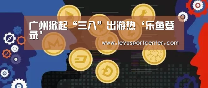 广州掀起“三八”出游热‘乐鱼登录’(图3) 广州掀起“三八”出游热‘乐鱼登录’(图3)